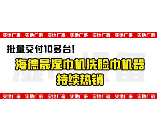 批量交付10多臺！海德晟濕巾機洗臉巾機器持續熱銷