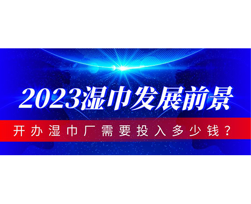 2023濕巾發展前景，開辦濕巾廠需要投入多少錢