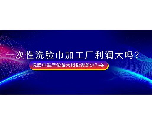 一次性洗臉巾加工廠利潤大嗎？洗臉巾生產設備大概投資多少?