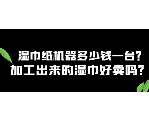 濕巾紙機器多少錢一臺？加工出來的濕巾好賣嗎？