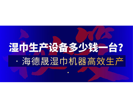 濕巾生產設備多少錢一臺？海德晟濕巾機器高效生產！