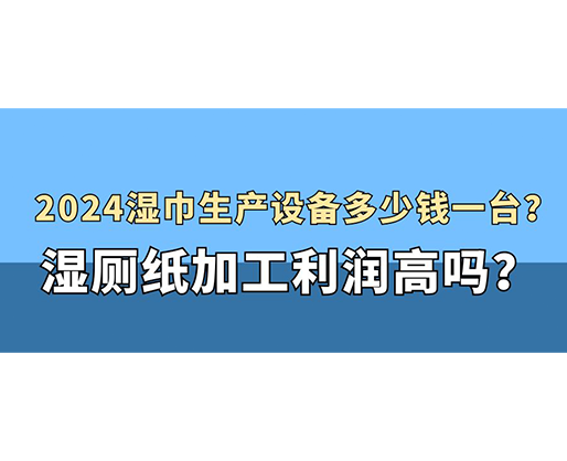 2024濕巾生產設備多少錢一臺？濕廁紙加工利潤高嗎？