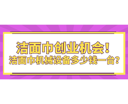 潔面巾創(chuàng)業(yè)機(jī)會(huì)！潔面巾機(jī)械設(shè)備多少錢一臺(tái)？