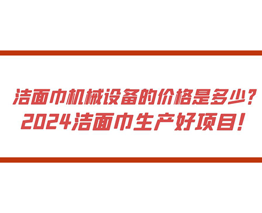 潔面巾機(jī)械設(shè)備的價(jià)格是多少？ 2024潔面巾生產(chǎn)好項(xiàng)目！