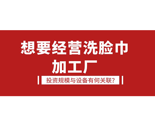 想要經(jīng)營洗臉巾加工廠，投資規(guī)模與設(shè)備有何關(guān)聯(lián)？