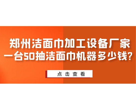 鄭州潔面巾加工設備廠家，一臺50抽潔面巾機器多少錢