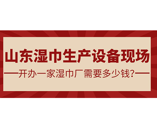 山東濕巾生產設備現場 開辦一家濕巾廠需要多少錢？