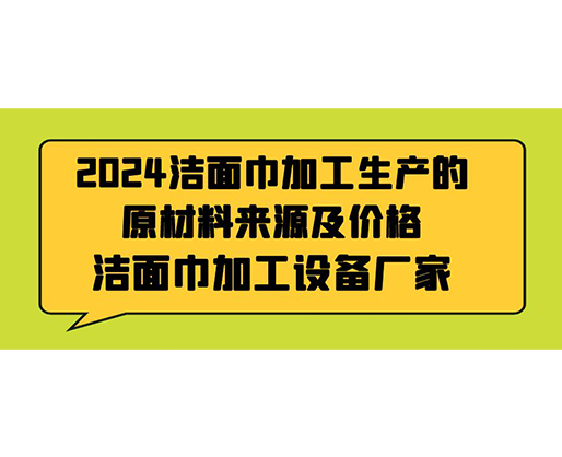 2024潔面巾加工生產的原材料來源及價格，潔面巾加工設備廠家