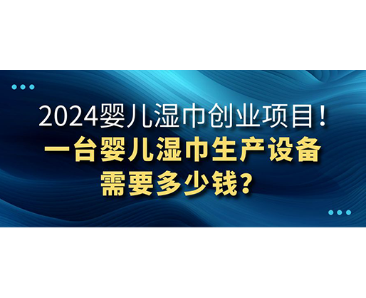 2024嬰兒濕巾創業項目 一臺嬰兒濕巾生產設備需要多少錢？