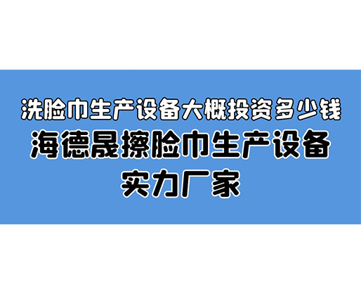 洗臉巾生產設備大概投資多少錢？海德晟擦臉巾生產設備實力廠家