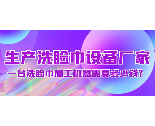 生產洗臉巾設備廠家，一臺洗臉巾加工機器需要多少錢