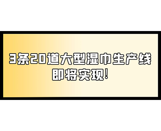 福建：某企業(yè)下月突破記錄，3條20道大型濕巾生產(chǎn)線(xiàn)即將實(shí)現(xiàn)！