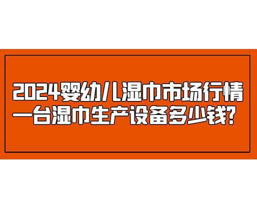 2024嬰幼兒濕巾市場行情 一臺濕巾生產設備多少錢？