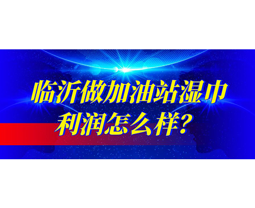 臨沂做加油站濕巾利潤怎么樣？